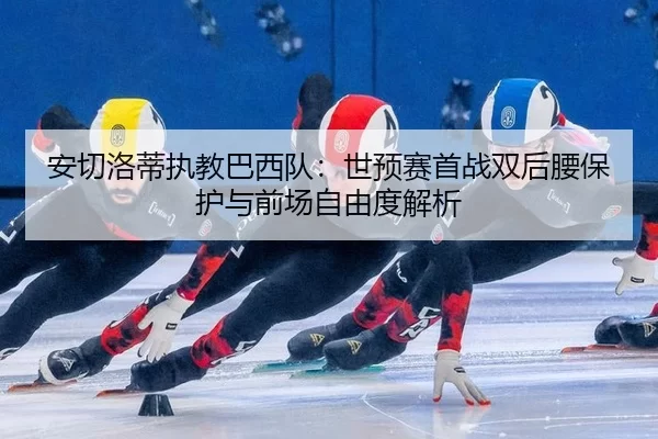 安切洛蒂执教巴西队：世预赛首战双后腰保护与前场自由度解析