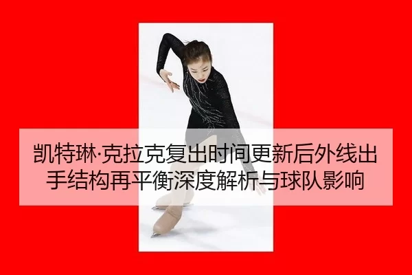 凯特琳·克拉克复出时间更新后外线出手结构再平衡深度解析与球队影响