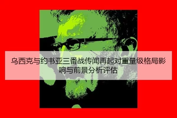 乌西克与约书亚三番战传闻再起对重量级格局影响与前景分析评估