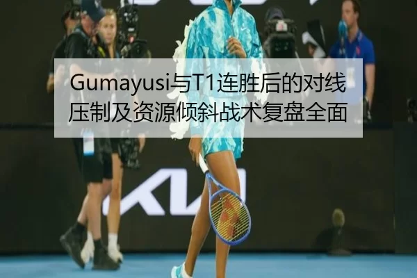 Gumayusi与T1连胜后的对线压制及资源倾斜战术复盘全面