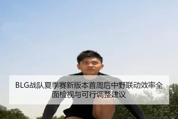 BLG战队夏季赛新版本首周后中野联动效率全面检视与可行调整建议