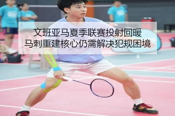文班亚马夏季联赛投射回暖 马刺重建核心仍需解决犯规困境